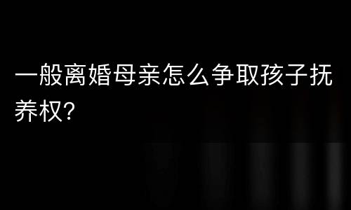 一般离婚母亲怎么争取孩子抚养权？