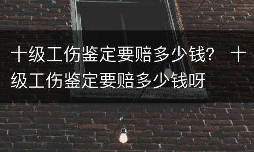 十级工伤鉴定要赔多少钱？ 十级工伤鉴定要赔多少钱呀