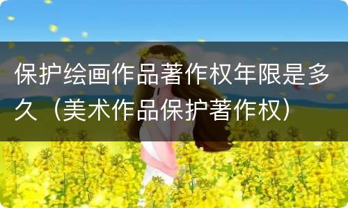 保护绘画作品著作权年限是多久（美术作品保护著作权）