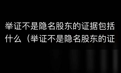 举证不是隐名股东的证据包括什么（举证不是隐名股东的证据包括什么内容）