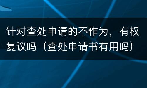 针对查处申请的不作为，有权复议吗（查处申请书有用吗）