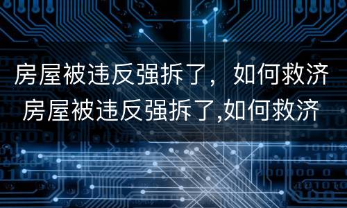 房屋被违反强拆了，如何救济 房屋被违反强拆了,如何救济他们
