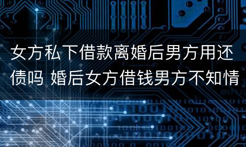 女方私下借款离婚后男方用还债吗 婚后女方借钱男方不知情离婚后需要承担吗