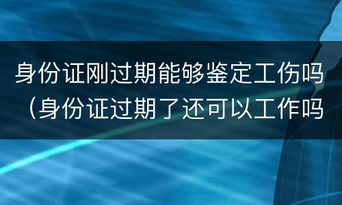 身份证刚过期能够鉴定工伤吗（身份证过期了还可以工作吗）