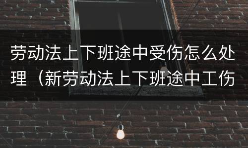 劳动法上下班途中受伤怎么处理（新劳动法上下班途中工伤认定标准）