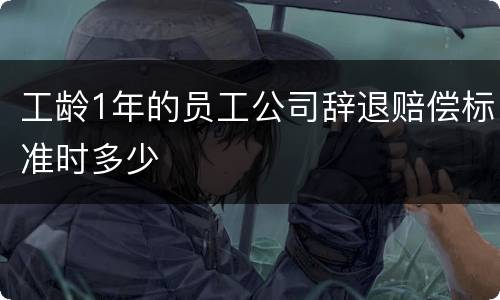 工龄1年的员工公司辞退赔偿标准时多少