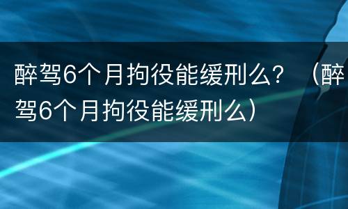 醉驾6个月拘役能缓刑么？（醉驾6个月拘役能缓刑么）