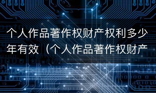 个人作品著作权财产权利多少年有效（个人作品著作权财产权利多少年有效呢）