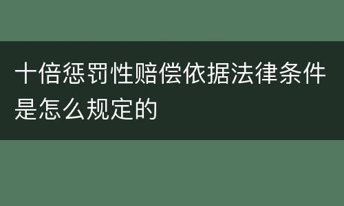 十倍惩罚性赔偿依据法律条件是怎么规定的