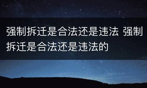 强制拆迁是合法还是违法 强制拆迁是合法还是违法的