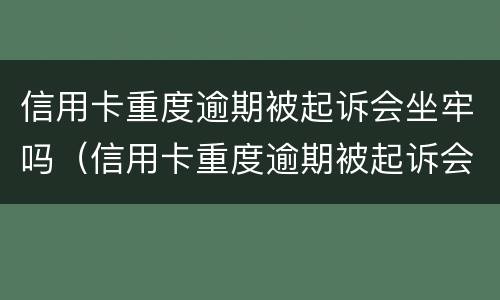 信用卡重度逾期被起诉会坐牢吗（信用卡重度逾期被起诉会坐牢吗多久）