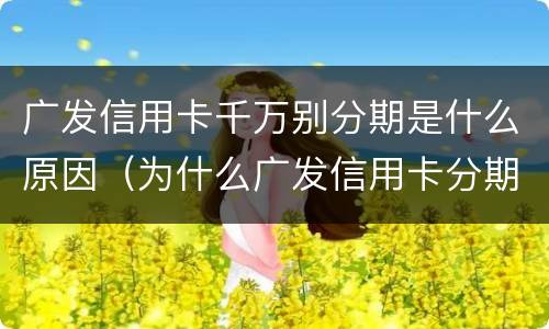 广发信用卡千万别分期是什么原因（为什么广发信用卡分期不了）