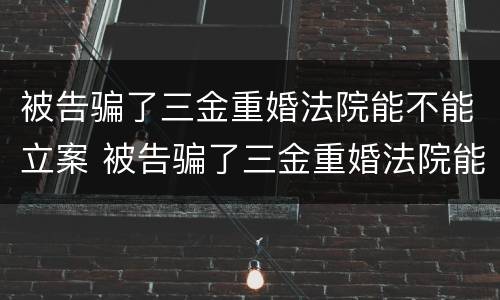 被告骗了三金重婚法院能不能立案 被告骗了三金重婚法院能不能立案呢