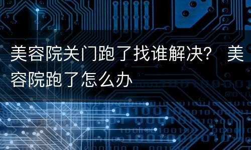美容院关门跑了找谁解决？ 美容院跑了怎么办