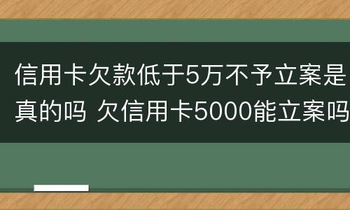 信用卡欠款低于5万不予立案是真的吗 欠信用卡5000能立案吗