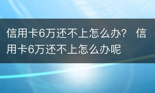 信用卡6万还不上怎么办？ 信用卡6万还不上怎么办呢
