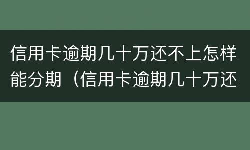 信用卡逾期几十万还不上怎样能分期（信用卡逾期几十万还不上怎样能分期呢）