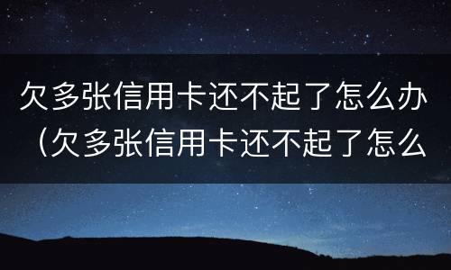 欠多张信用卡还不起了怎么办（欠多张信用卡还不起了怎么办理）