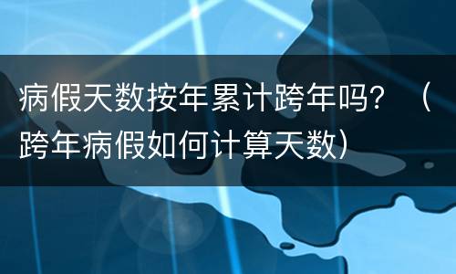 病假天数按年累计跨年吗？（跨年病假如何计算天数）