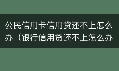 公民信用卡信用贷还不上怎么办（银行信用贷还不上怎么办 经验）