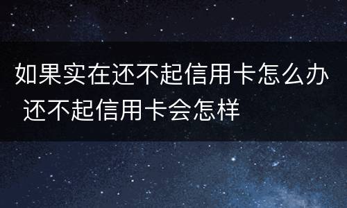 如果实在还不起信用卡怎么办 还不起信用卡会怎样