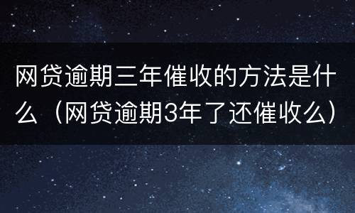 网贷逾期三年催收的方法是什么（网贷逾期3年了还催收么）