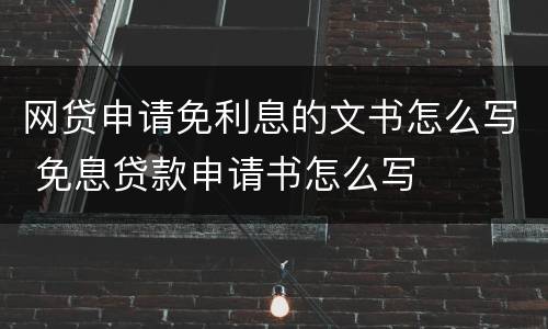 网贷申请免利息的文书怎么写 免息贷款申请书怎么写