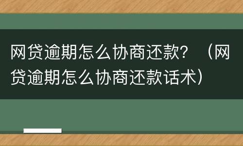 网贷逾期怎么协商还款？（网贷逾期怎么协商还款话术）