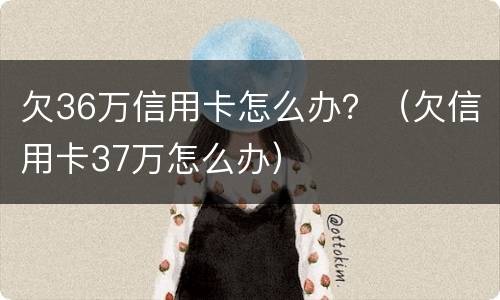 欠36万信用卡怎么办？（欠信用卡37万怎么办）