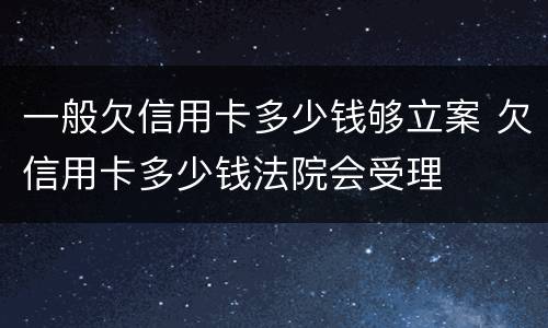 一般欠信用卡多少钱够立案 欠信用卡多少钱法院会受理