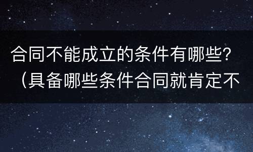 合同不能成立的条件有哪些？（具备哪些条件合同就肯定不能成立）
