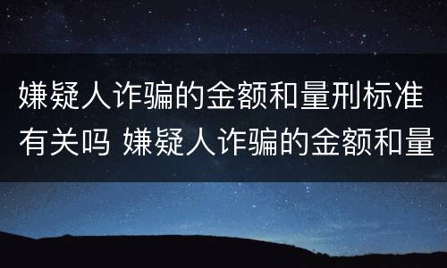 嫌疑人诈骗的金额和量刑标准有关吗 嫌疑人诈骗的金额和量刑标准有关吗知乎