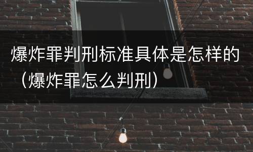 爆炸罪判刑标准具体是怎样的（爆炸罪怎么判刑）