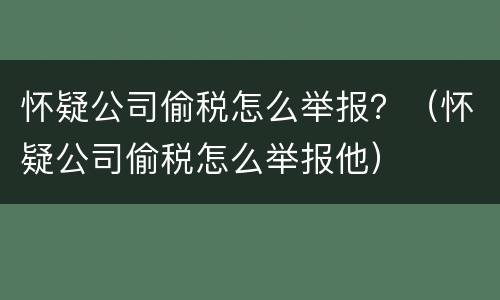 怀疑公司偷税怎么举报？（怀疑公司偷税怎么举报他）
