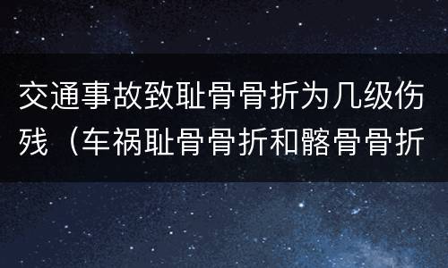 交通事故致耻骨骨折为几级伤残（车祸耻骨骨折和髂骨骨折能评残吗）