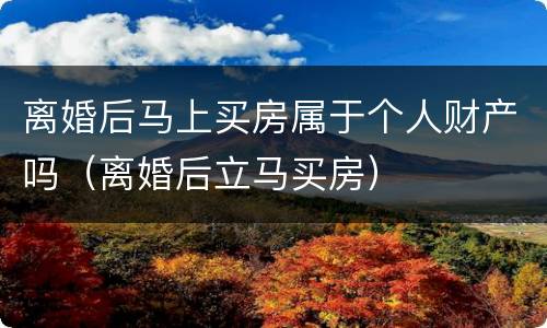 离婚后马上买房属于个人财产吗（离婚后立马买房）