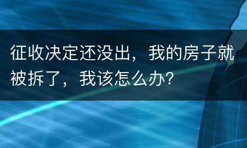 征收决定还没出，我的房子就被拆了，我该怎么办？