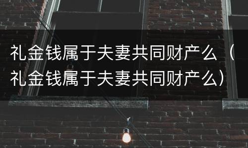 礼金钱属于夫妻共同财产么（礼金钱属于夫妻共同财产么）
