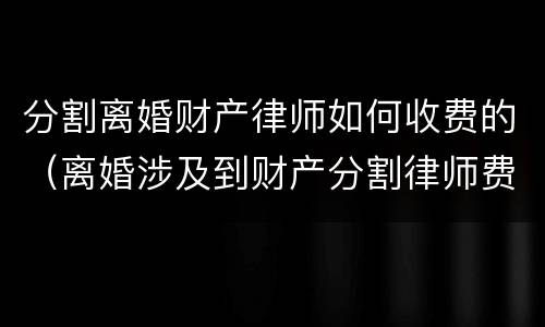分割离婚财产律师如何收费的（离婚涉及到财产分割律师费怎么算）