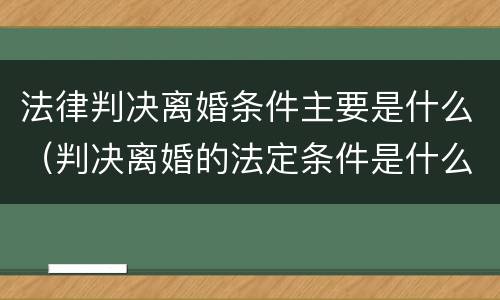 法律判决离婚条件主要是什么（判决离婚的法定条件是什么）