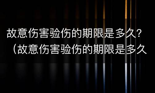 故意伤害验伤的期限是多久？（故意伤害验伤的期限是多久以内）