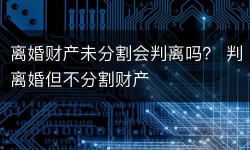离婚财产未分割会判离吗？ 判离婚但不分割财产