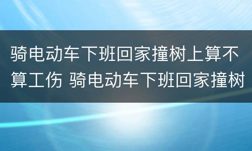骑电动车下班回家撞树上算不算工伤 骑电动车下班回家撞树上算不算工伤事故