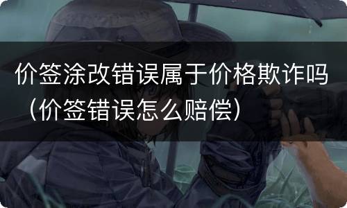 价签涂改错误属于价格欺诈吗（价签错误怎么赔偿）