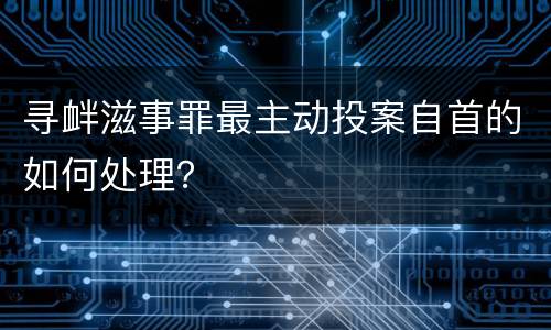 寻衅滋事罪最主动投案自首的如何处理？