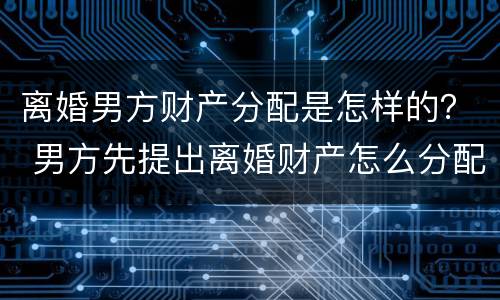 离婚男方财产分配是怎样的？ 男方先提出离婚财产怎么分配