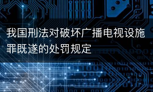 我国刑法对破坏广播电视设施罪既遂的处罚规定