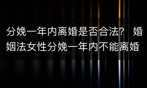 分娩一年内离婚是否合法？ 婚姻法女性分娩一年内不能离婚