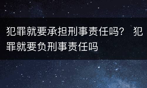 犯罪就要承担刑事责任吗？ 犯罪就要负刑事责任吗