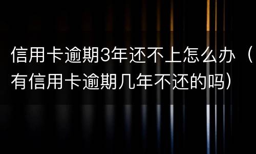 信用卡逾期3年还不上怎么办（有信用卡逾期几年不还的吗）